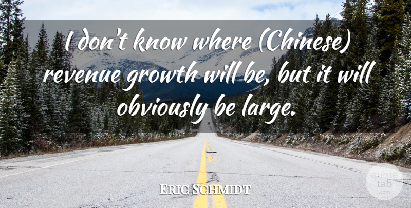 Eric Schmidt Quote About Growth, Obviously, Revenue: I Dont Know Where Chinese...