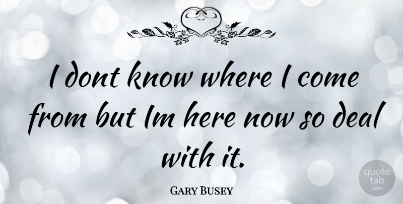 Gary Busey Quote About Deals, Knows: I Dont Know Where I...