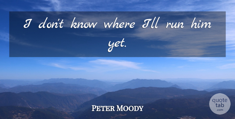 Peter Moody Quote About Run: I Dont Know Where Ill...