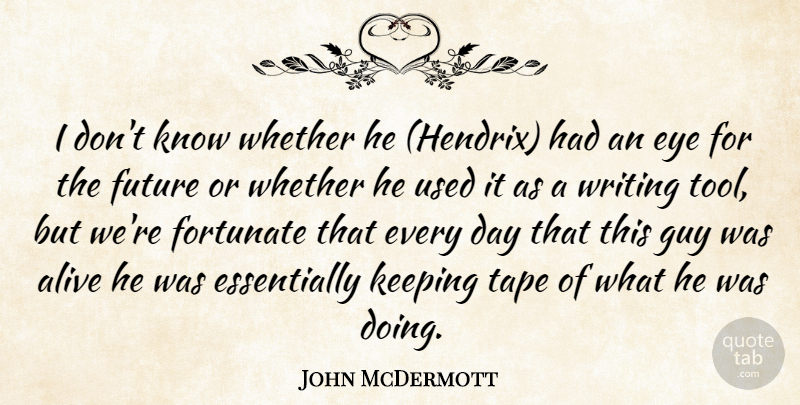 John McDermott Quote About Alive, Eye, Fortunate, Future, Guy: I Dont Know Whether He...
