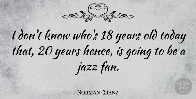 Norman Granz Quote About Years, Today, Fans: I Dont Know Whos 18...