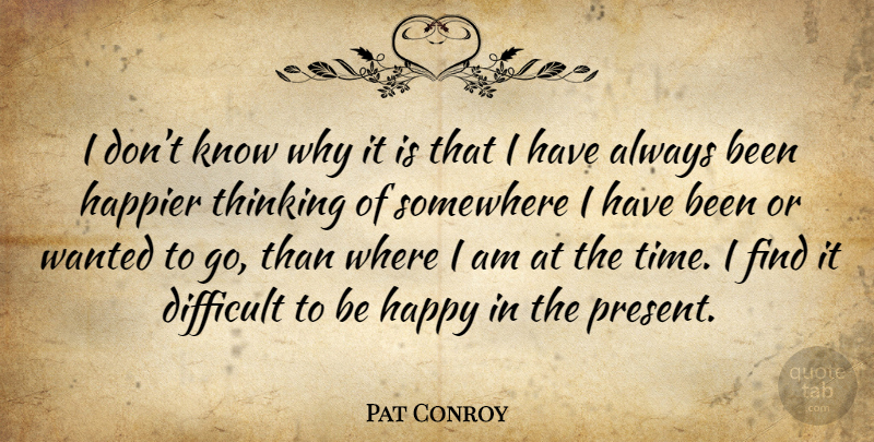 Pat Conroy Quote About Thinking, Difficult, Wanted: I Dont Know Why It...