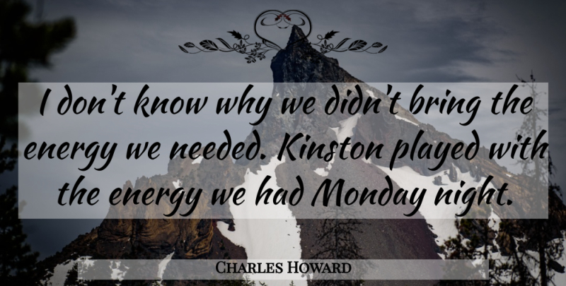 Charles Howard Quote About Bring, Energy, Monday, Played: I Dont Know Why We...
