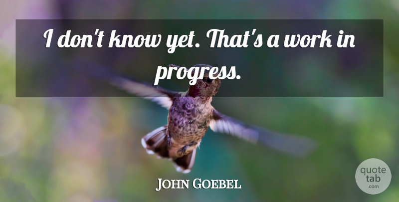 John Goebel Quote About Work: I Dont Know Yet Thats...