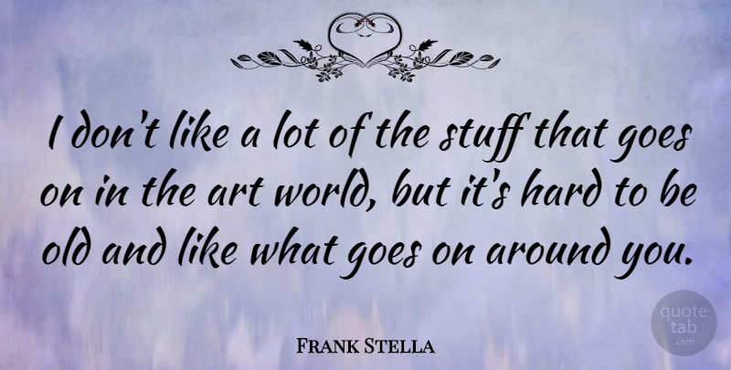 Frank Stella Quote About Art, World, Stuff: I Dont Like A Lot...