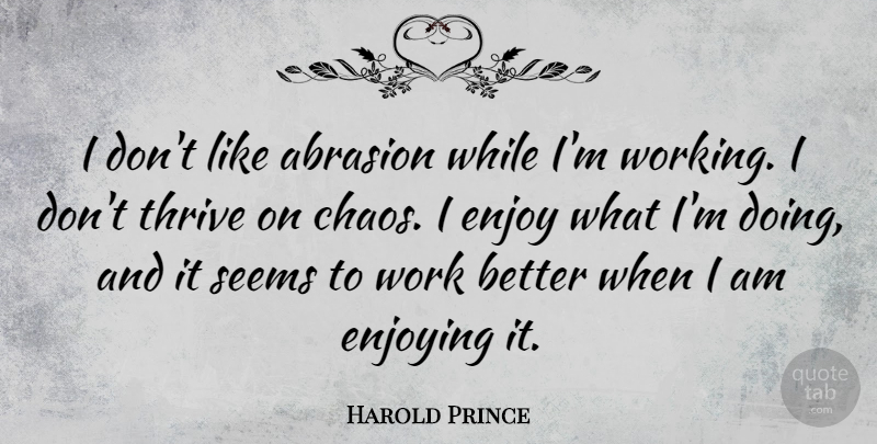 Harold Prince Quote About Chaos, Enjoy, Thrive: I Dont Like Abrasion While...