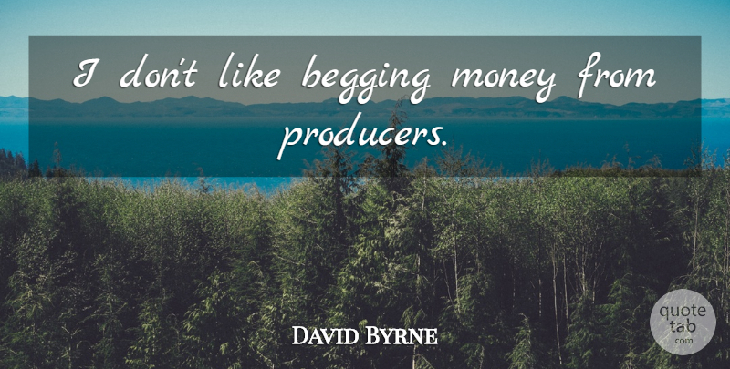 David Byrne Quote About Producers, Begging: I Dont Like Begging Money...