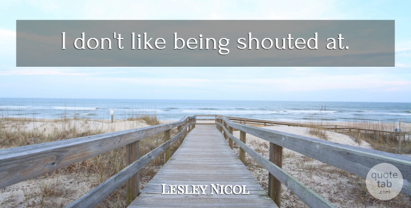 Lesley Nicol Quote About undefined: I Dont Like Being Shouted...