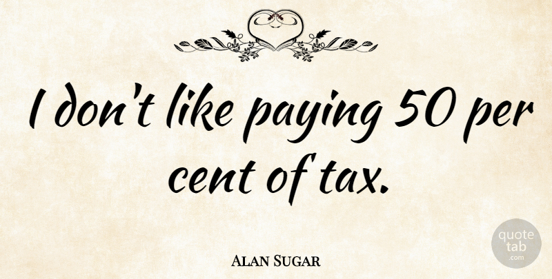 Alan Sugar Quote About Taxes, Cents: I Dont Like Paying 50...