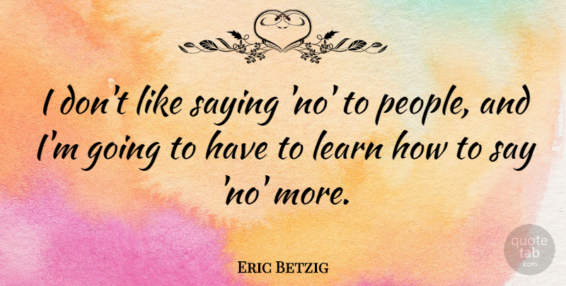Eric Betzig Quote About Learn, Saying: I Dont Like Saying No...