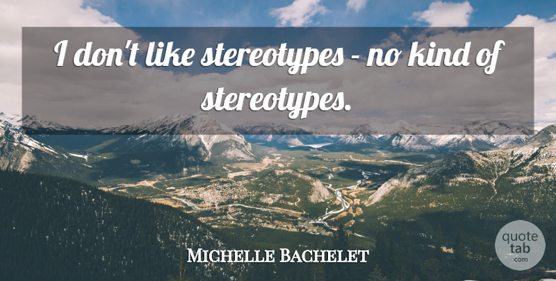 Michelle Bachelet Quote About Kind, Stereotype: I Dont Like Stereotypes No...