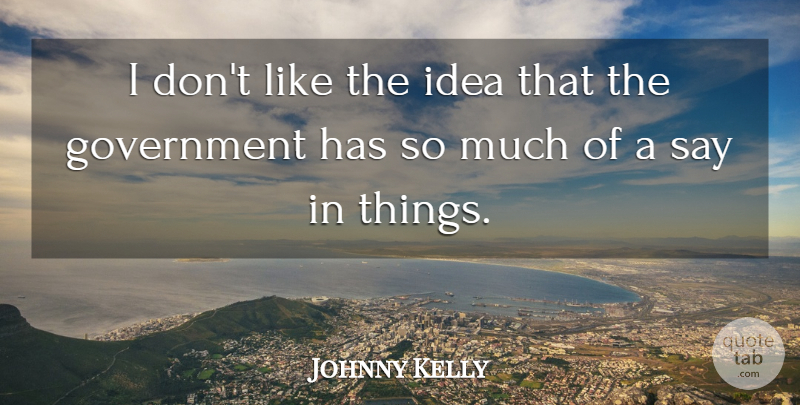 Johnny Kelly Quote About Government, Ideas: I Dont Like The Idea...