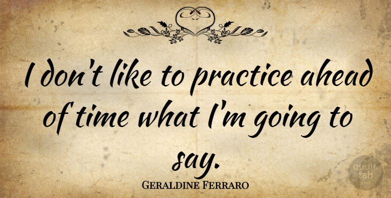 Geraldine Ferraro Quote About Practice, Ahead Of Time: I Dont Like To Practice...