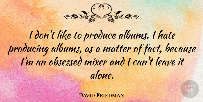 David Friedman Quote About Alone, Matter, Mixer, Obsessed, Produce: I Dont Like To Produce...