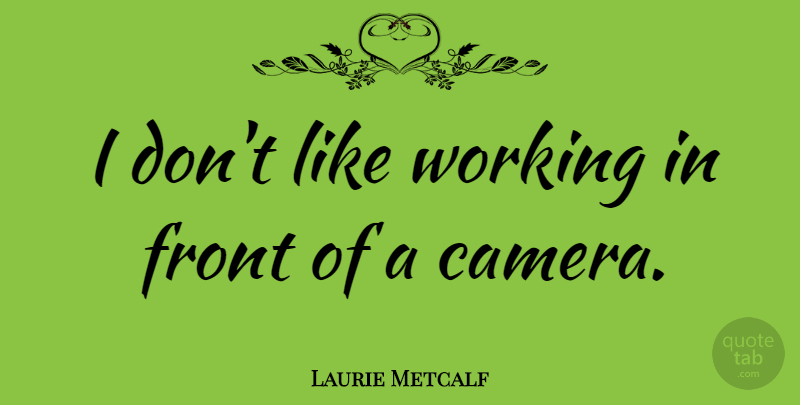 Laurie Metcalf Quote About Cameras, Fronts: I Dont Like Working In...