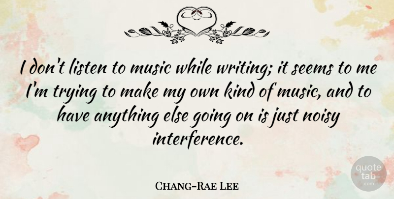 Chang-Rae Lee Quote About Music, Noisy, Trying: I Dont Listen To Music...