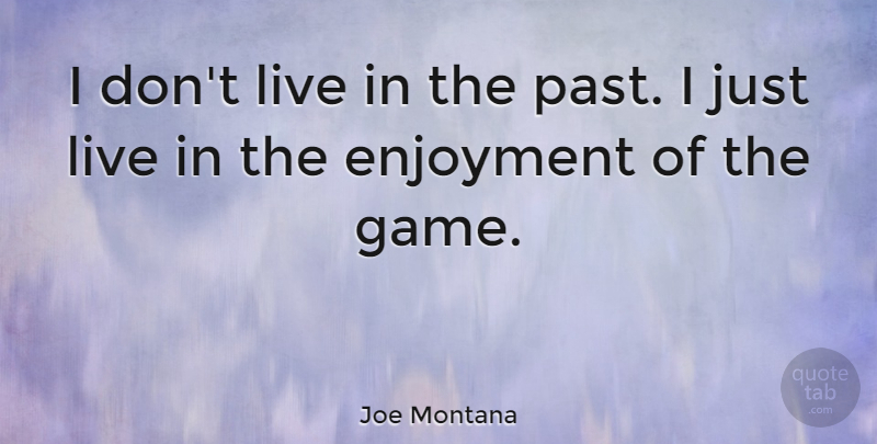 Joe Montana Quote About Past, Games, Enjoyment: I Dont Live In The...