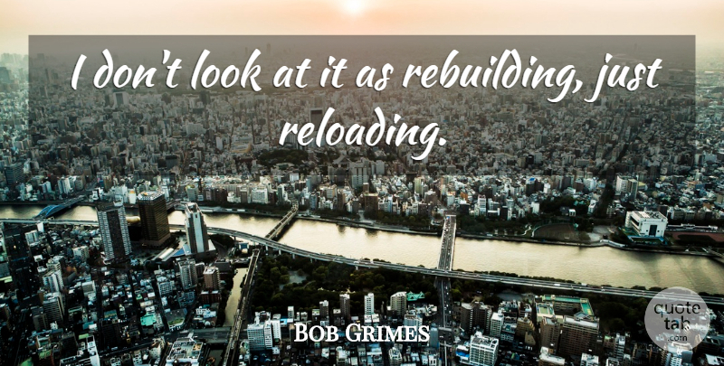 Bob Grimes Quote About undefined: I Dont Look At It...