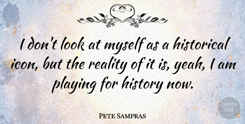 Pete Sampras Quote About Reality, Icons, Historical: I Dont Look At Myself...