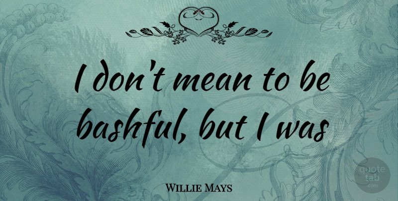 Willie Mays Quote About Mean, Bashful: I Dont Mean To Be...