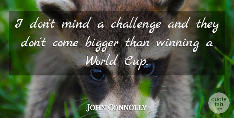 John Connolly Quote About Bigger, Challenge, Mind, Winning: I Dont Mind A Challenge...