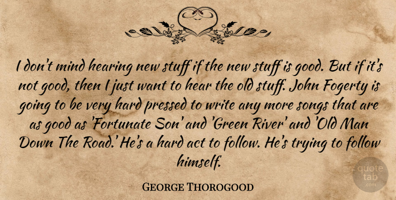 George Thorogood Quote About Act, Follow, Good, Hard, Hearing: I Dont Mind Hearing New...