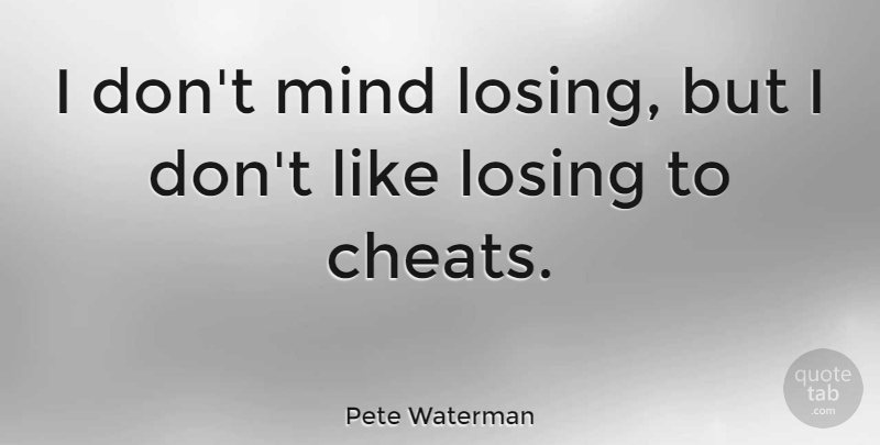 Pete Waterman Quote About Mind, Losing, Cheat: I Dont Mind Losing But...