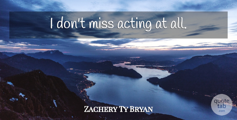 Zachery Ty Bryan Quote About Missing, Acting: I Dont Miss Acting At...