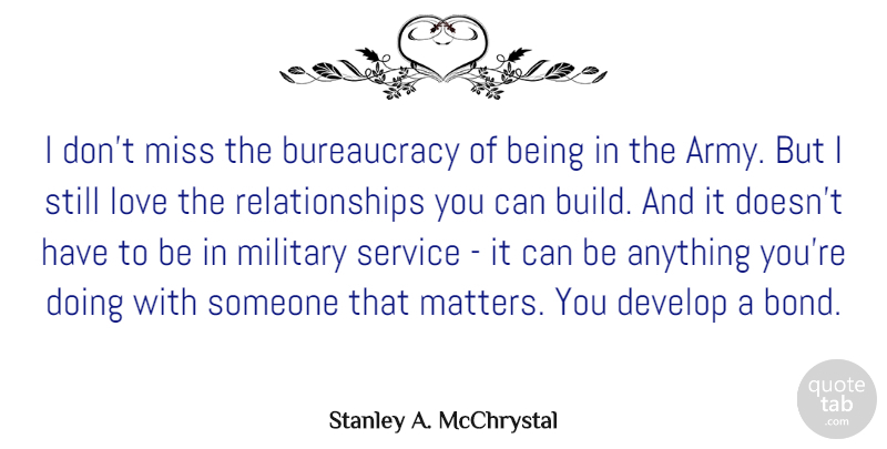Stanley A. McChrystal Quote About Develop, Love, Miss, Relationships: I Dont Miss The Bureaucracy...