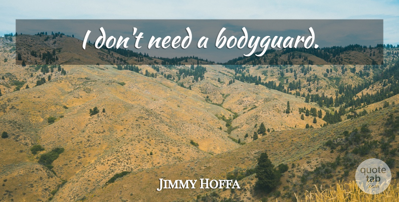 Jimmy Hoffa Quote About Needs, Bodyguard: I Dont Need A Bodyguard...