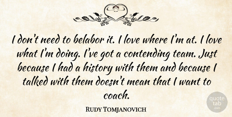 Rudy Tomjanovich Quote About Contending, History, Love, Mean, Talked: I Dont Need To Belabor...