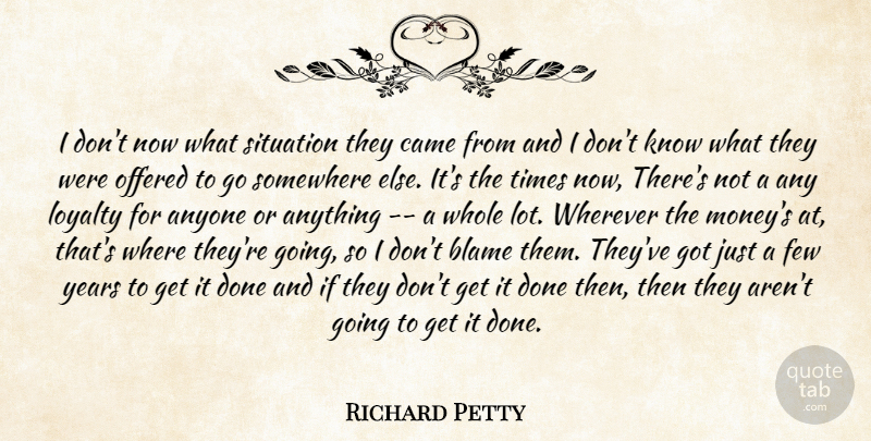 Richard Petty Quote About Anyone, Blame, Came, Few, Loyalty: I Dont Now What Situation...