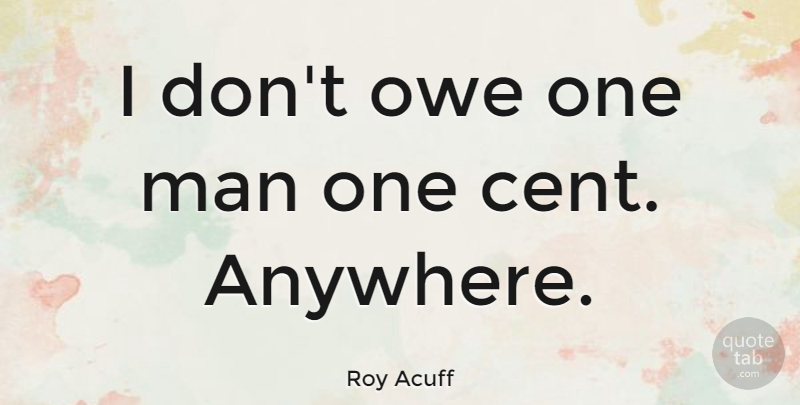 Roy Acuff Quote About Men, Cents, One Man: I Dont Owe One Man...