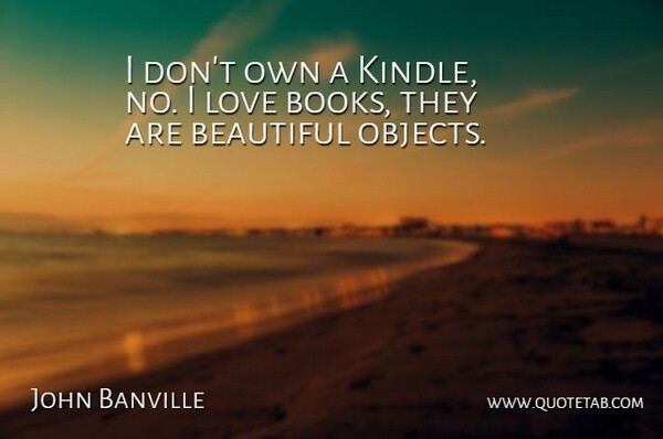 John Banville Quote About Beautiful, Book, Kindles: I Dont Own A Kindle...