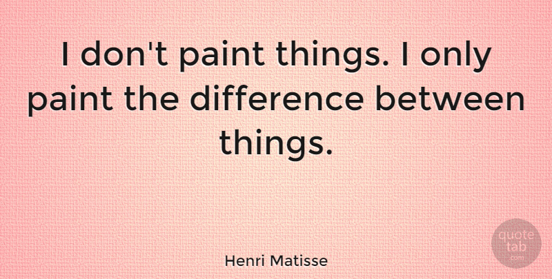 Henri Matisse Quote About Art, Differences, Painting: I Dont Paint Things I...