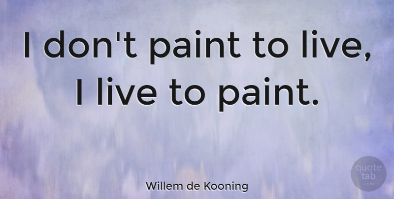 Willem de Kooning Quote About Passion, Paint: I Dont Paint To Live...