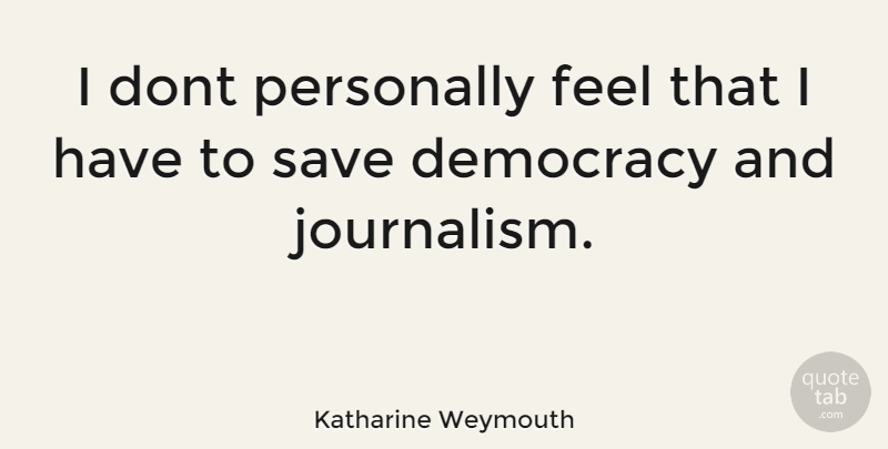 Katharine Weymouth Quote About Democracy, Journalism, Feels: I Dont Personally Feel That...