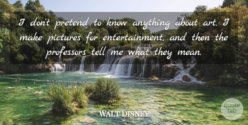 Walt Disney Quote About Art, Mean, Entertainment: I Dont Pretend To Know...