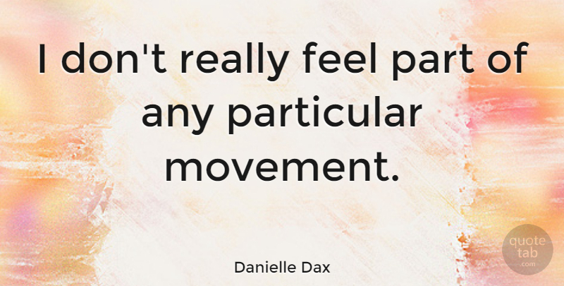 Danielle Dax Quote About Movement, Feels, Particular: I Dont Really Feel Part...
