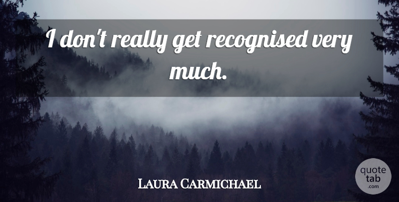 Laura Carmichael Quote About undefined: I Dont Really Get Recognised...