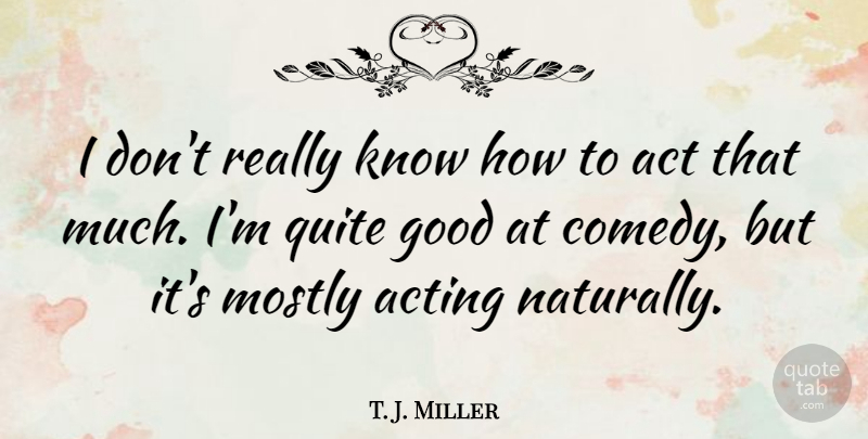 T. J. Miller Quote About Good, Mostly, Quite: I Dont Really Know How...