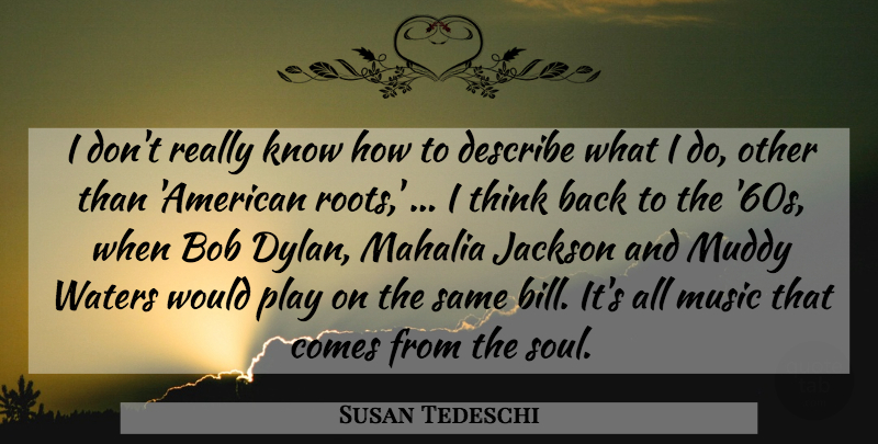 Susan Tedeschi Quote About Bob, Describe, Jackson, Muddy, Music: I Dont Really Know How...
