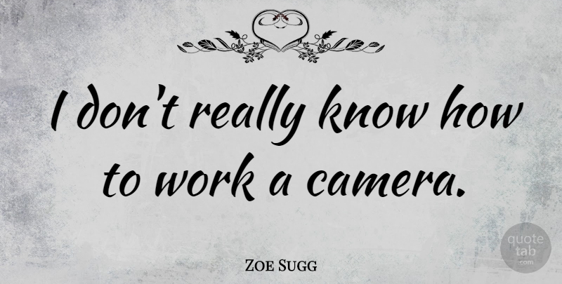 Zoe Sugg Quote About Work: I Dont Really Know How...