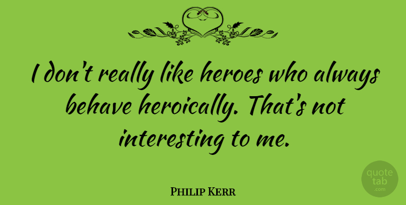 Philip Kerr Quote About Behave, Heroes: I Dont Really Like Heroes...