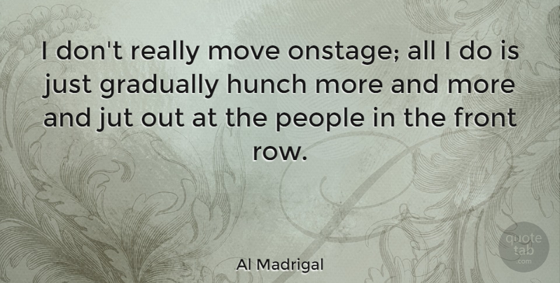Al Madrigal Quote About Gradually, Hunch, People: I Dont Really Move Onstage...