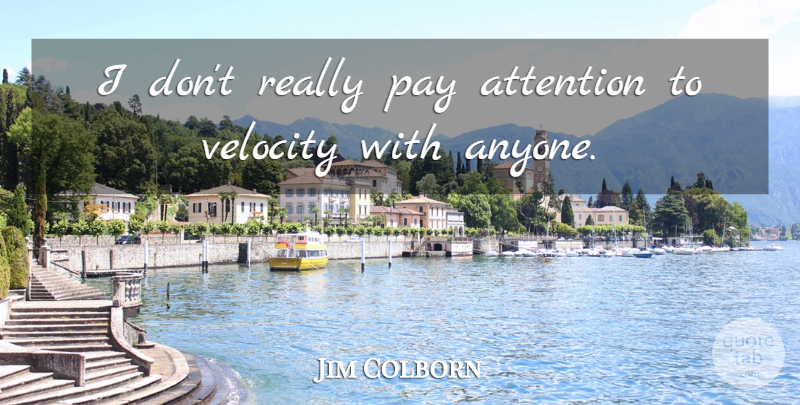 Jim Colborn Quote About Attention, Pay, Velocity: I Dont Really Pay Attention...