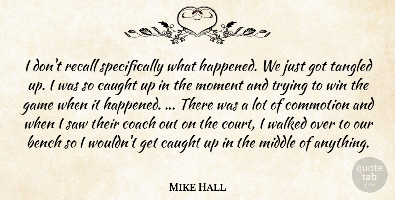 Mike Hall Quote About Bench, Caught, Coach, Game, Middle: I Dont Recall Specifically What...