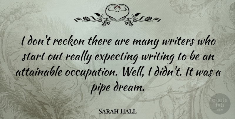 Sarah Hall Quote About Attainable, Pipe, Reckon, Writers: I Dont Reckon There Are...