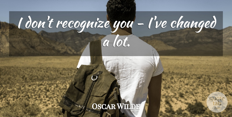 Oscar Wilde Quote About Funny, Sarcastic, Ive Changed: I Dont Recognize You Ive...