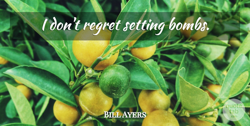 Bill Ayers Quote About Regret, Bombs, Settings: I Dont Regret Setting Bombs...